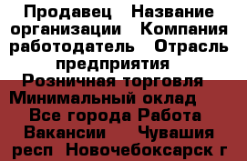 Продавец › Название организации ­ Компания-работодатель › Отрасль предприятия ­ Розничная торговля › Минимальный оклад ­ 1 - Все города Работа » Вакансии   . Чувашия респ.,Новочебоксарск г.